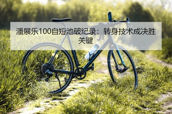 潘展乐100自短池破纪录：转身技术成决胜关键